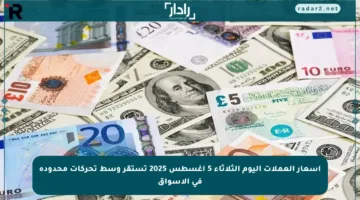 أسعار العملات اليوم الثلاثاء 5 أغسطس 2025 تستقر وسط تحركات محدودة في الأسواق